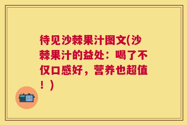 待见沙棘果汁图文(沙棘果汁的益处：喝了不仅口感好，营养也超值！)