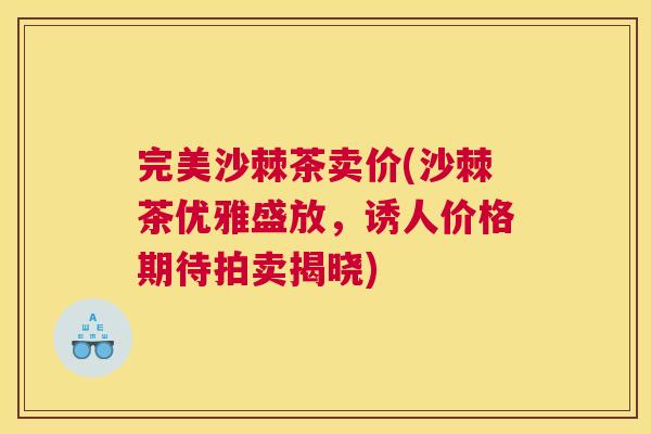 完美沙棘茶卖价(沙棘茶优雅盛放,诱人价格期待拍卖揭晓) 完美沙棘茶卖价(沙棘茶优雅盛放,诱人价格期待拍卖揭晓)