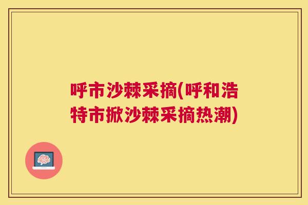 呼市沙棘采摘(呼和浩特市掀沙棘采摘热潮)