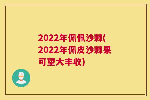 2022年佩佩沙棘(2022年佩皮沙棘果可望大丰收)