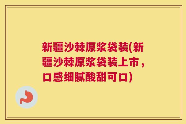 新疆沙棘原浆袋装(新疆沙棘原浆袋装上市，口感细腻酸甜可口)