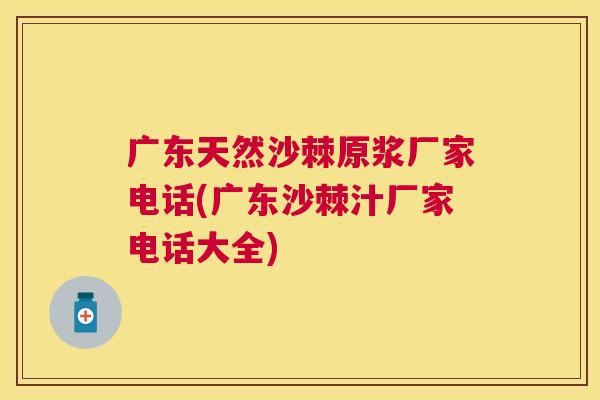 广东天然沙棘原浆厂家电话(广东沙棘汁厂家电话大全)