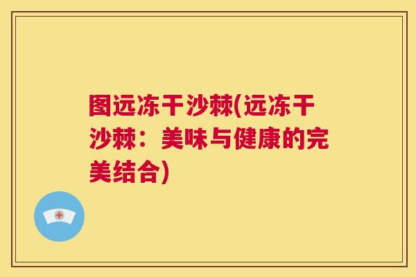 图远冻干沙棘(远冻干沙棘:美味与健康的完美结合)