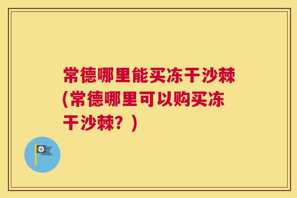 常德哪里能买冻干沙棘(常德哪里可以购买冻干沙棘？)