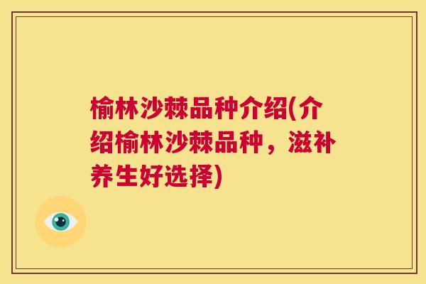 榆林沙棘品种介绍(介绍榆林沙棘品种，滋补养生好选择)