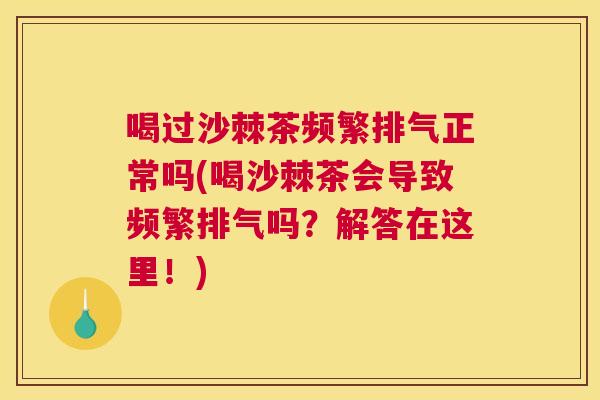 喝过沙棘茶频繁排气正常吗(喝沙棘茶会导致频繁排气吗?解答在这里!) 喝过沙棘茶频繁排气正常吗(喝沙棘茶会导致频繁排气吗?解答在这里!)