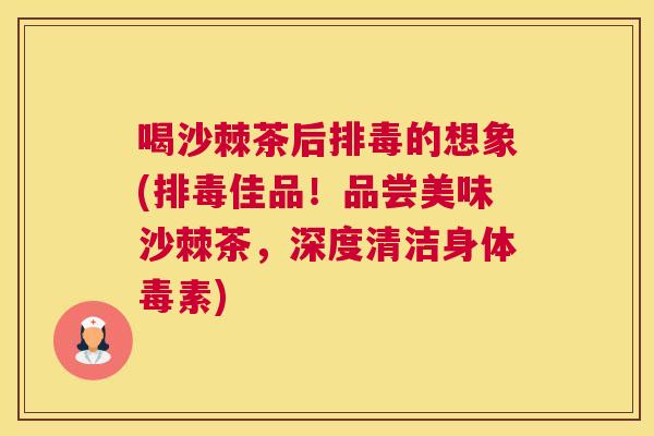 喝沙棘茶后排毒的想象(排毒佳品!品尝美味沙棘茶,深度清洁身体毒素)