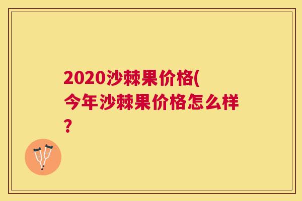 2020沙棘果价格(今年沙棘果价格怎么样？