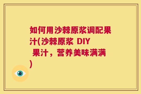 如何用沙棘原浆调配果汁(沙棘原浆 DIY 果汁，营养美味满满)