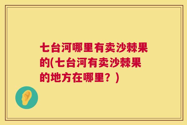 七台河哪里有卖沙棘果的(七台河有卖沙棘果的地方在哪里?)