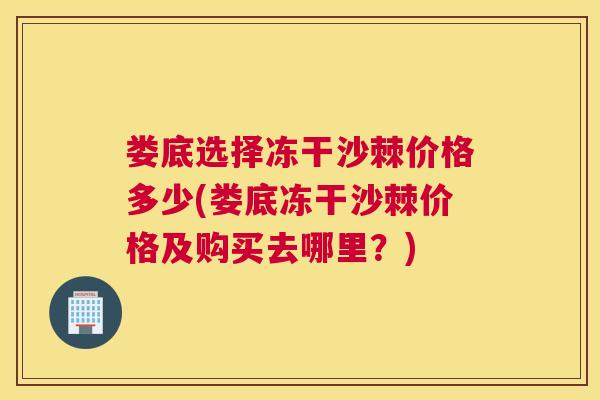 娄底选择冻干沙棘价格多少(娄底冻干沙棘价格及购买去哪里?)