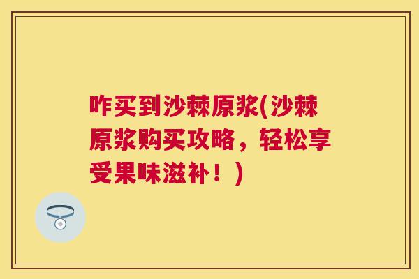 咋买到沙棘原浆(沙棘原浆购买攻略,轻松享受果味滋补!) 咋买到沙棘原浆(沙棘原浆购买攻略,轻松享受果味滋补!)