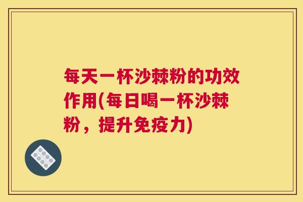 每天一杯沙棘粉的功效作用(每日喝一杯沙棘粉,提升免疫力)