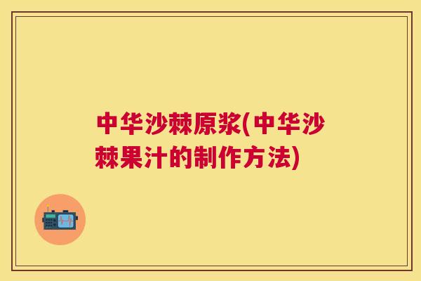 中华沙棘原浆(中华沙棘果汁的制作方法)