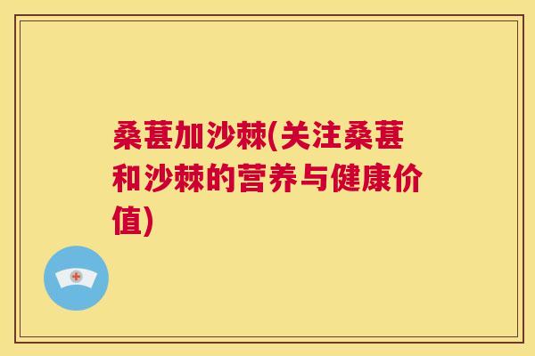 桑葚加沙棘(关注桑葚和沙棘的营养与健康价值)
