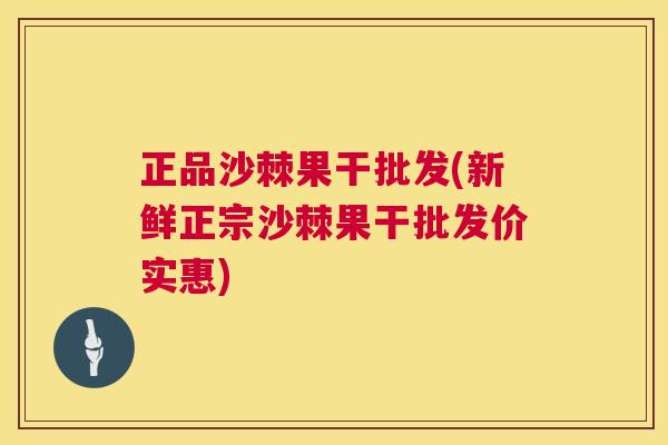 正品沙棘果干批发(新鲜正宗沙棘果干批发价实惠)