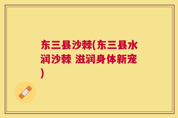 东三县沙棘(东三县水润沙棘 滋润身体新宠)
