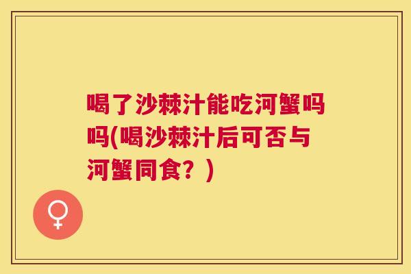 喝了沙棘汁能吃河蟹吗吗(喝沙棘汁后可否与河蟹同食?)