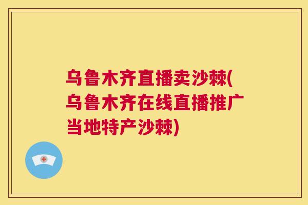 乌鲁木齐直播卖沙棘(乌鲁木齐在线直播推广当地特产沙棘)