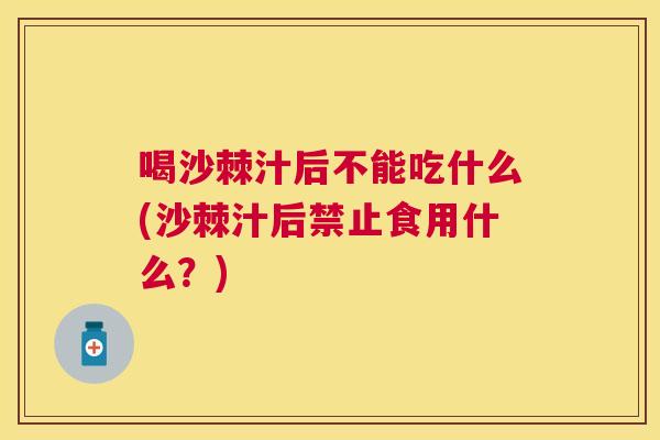 喝沙棘汁后不能吃什么(沙棘汁后禁止食用什么?)
