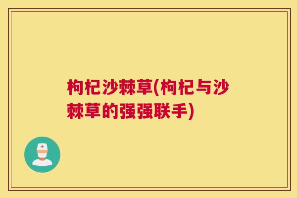 枸杞沙棘草(枸杞与沙棘草的强强联手)