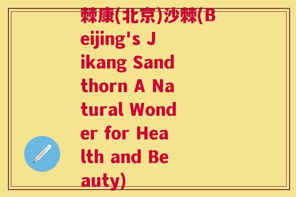 棘康(北京)沙棘(Beijing's Jikang Sandthorn A Natural Wonder for Health and Beauty) 棘康(北京)沙棘(Beijing's Jikang Sandthorn A Natural Wonder for Health and Beauty)