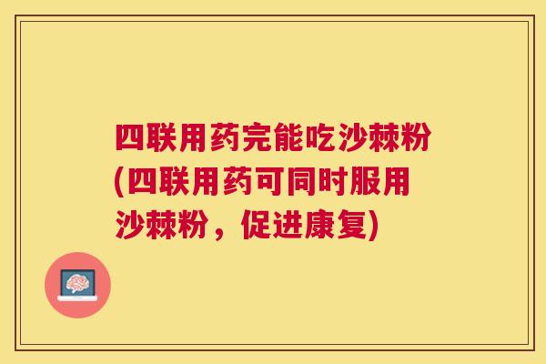 四联用药完能吃沙棘粉(四联用药可同时服用沙棘粉，促进康复)