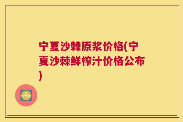 宁夏沙棘原浆价格(宁夏沙棘鲜榨汁价格公布)