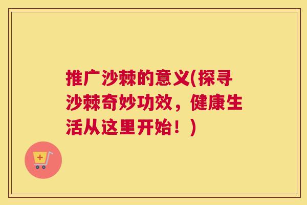 推广沙棘的意义(探寻沙棘奇妙功效，健康生活从这里开始！)