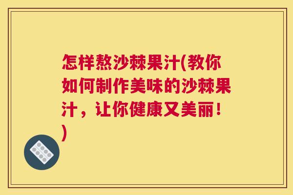 怎样熬沙棘果汁(教你如何制作美味的沙棘果汁，让你健康又美丽！)