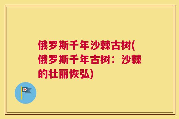 俄罗斯千年沙棘古树(俄罗斯千年古树：沙棘的壮丽恢弘)