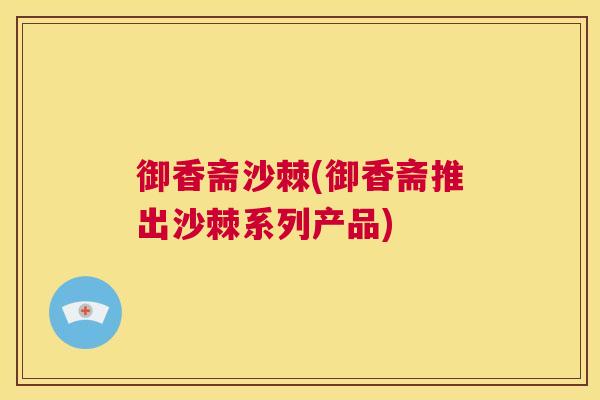 御香斋沙棘(御香斋推出沙棘系列产品)