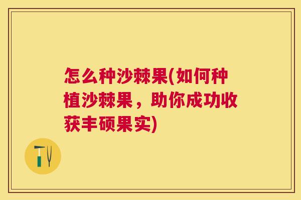 怎么种沙棘果(如何种植沙棘果，助你成功收获丰硕果实)