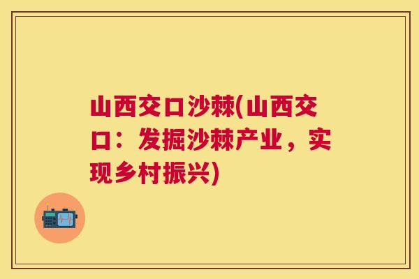山西交口沙棘(山西交口：发掘沙棘产业，实现乡村振兴)