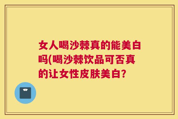 女人喝沙棘真的能美白吗(喝沙棘饮品可否真的让女性美白? 女人喝沙棘真的能美白吗(喝沙棘饮品可否真的让女性美白?