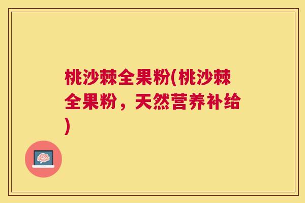 桃沙棘全果粉(桃沙棘全果粉,天然营养补给) 桃沙棘全果粉(桃沙棘全果粉,天然营养补给)