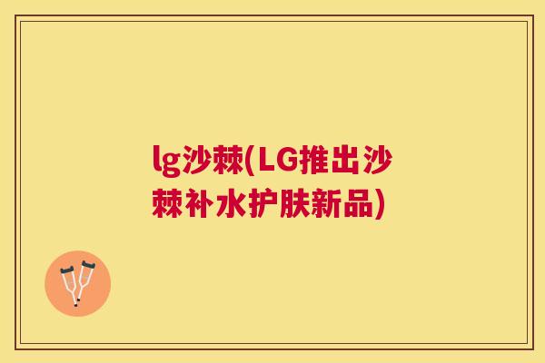lg沙棘(LG推出沙棘补水护肤新品) lg沙棘(LG推出沙棘补水护肤新品)