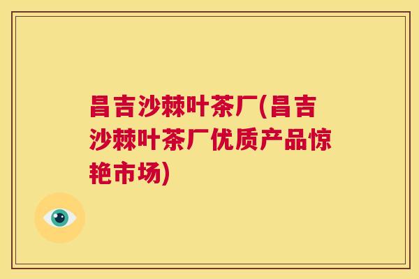 昌吉沙棘叶茶厂(昌吉沙棘叶茶厂优质产品惊艳市场) 昌吉沙棘叶茶厂(昌吉沙棘叶茶厂优质产品惊艳市场)