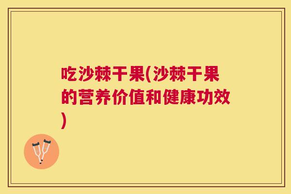 吃沙棘干果(沙棘干果的营养价值和健康功效)