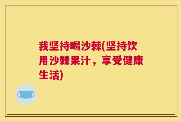 我坚持喝沙棘(坚持饮用沙棘果汁,享受健康生活) 我坚持喝沙棘(坚持饮用沙棘果汁,享受健康生活)