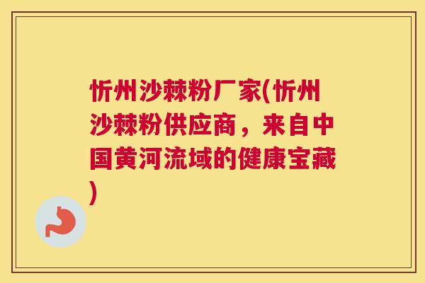 忻州沙棘粉厂家(忻州沙棘粉供应商，来自中国黄河流域的健康宝藏)