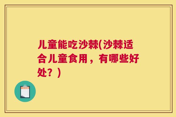 儿童能吃沙棘(沙棘适合儿童食用，有哪些好处？)