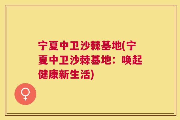 宁夏中卫沙棘基地(宁夏中卫沙棘基地：唤起健康新生活)