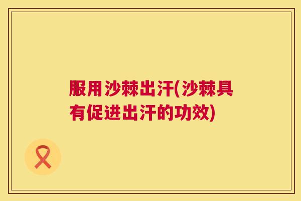 服用沙棘出汗(沙棘具有促进出汗的功效)