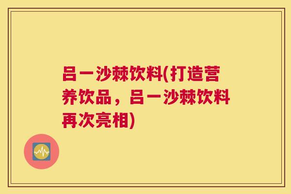 吕一沙棘饮料(打造营养饮品,吕一沙棘饮料再次亮相)