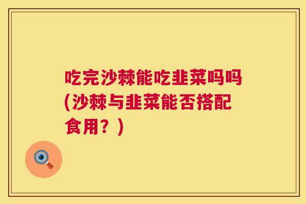 吃完沙棘能吃韭菜吗吗(沙棘与韭菜能否搭配食用？)