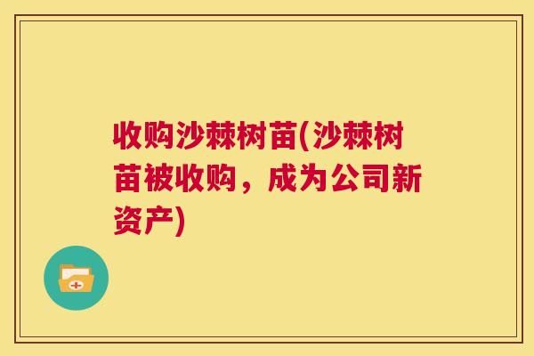 收购沙棘树苗(沙棘树苗被收购，成为公司新资产)
