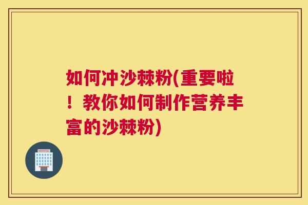 如何冲沙棘粉(重要啦!教你如何制作营养丰富的沙棘粉)