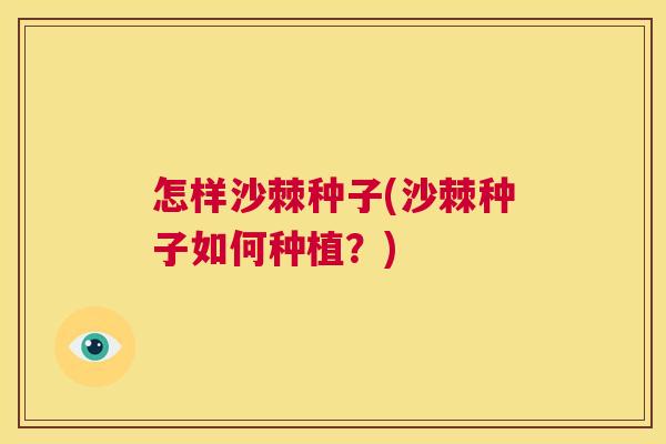 怎样沙棘种子(沙棘种子如何种植？)