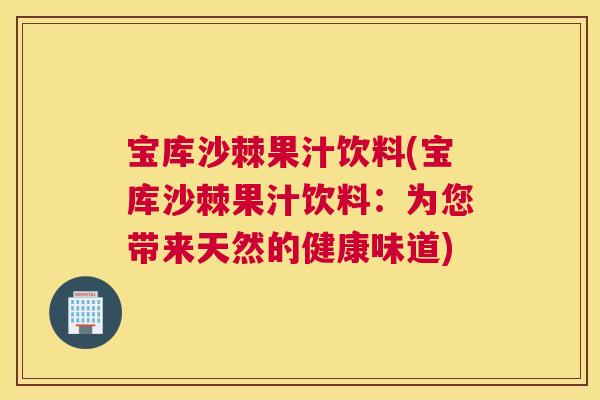 宝库沙棘果汁饮料(宝库沙棘果汁饮料：为您带来天然的健康味道)